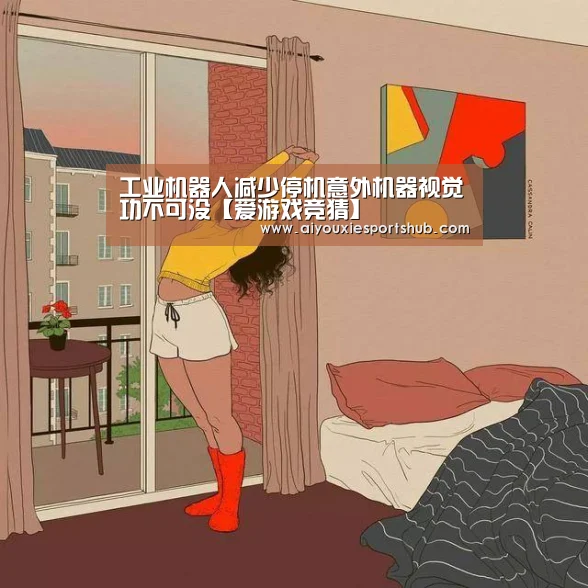 工业机器人减少停机意外机器视觉功不可没【爱游戏竞猜】(图2) 爱游戏竞猜