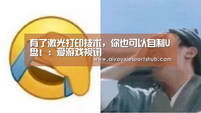 有了激光打印技术,你也可以自制U盘!:爱游戏视讯(图1) 爱游戏直播