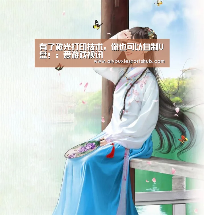 有了激光打印技术,你也可以自制U盘!:爱游戏视讯(图2) 爱游戏直播