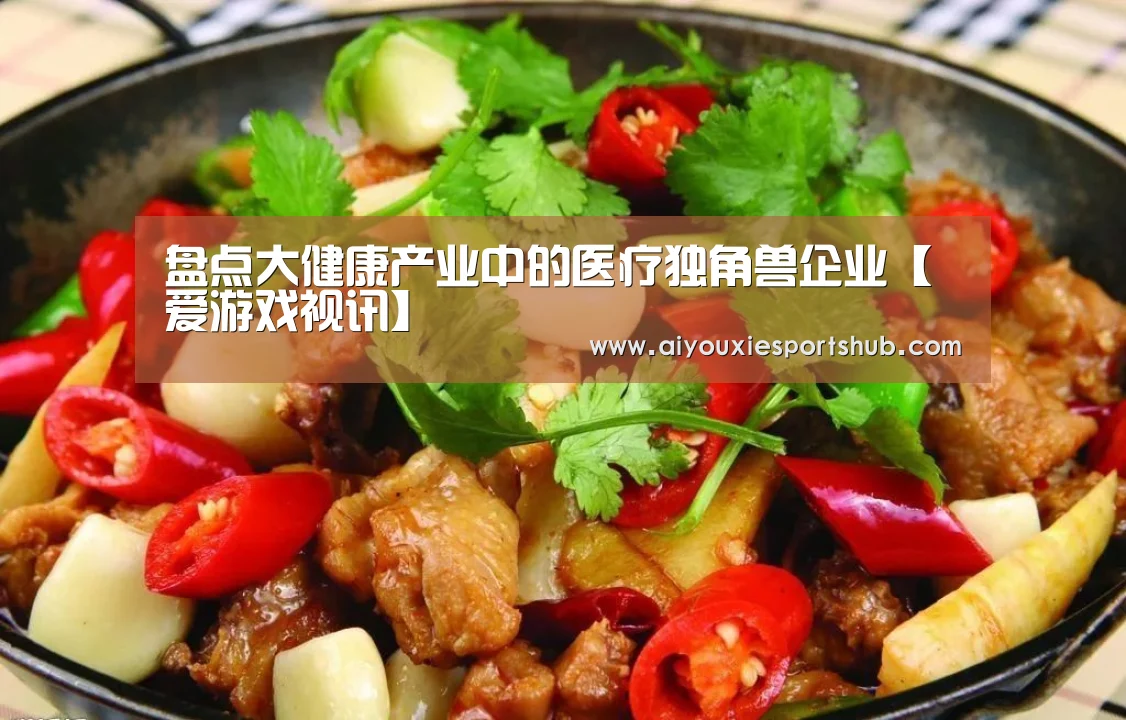 盘点大健康产业中的医疗独角兽企业【爱游戏视讯】(图2) 爱游戏视讯