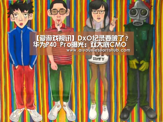 【爱游戏视讯】DxO纪录要破了?华为P40 Pro曝光:双大底CMOS+潜望式变焦(图1) 爱游戏体育