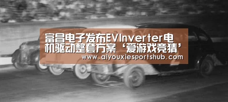 富昌电子发布EVInverter电机驱动整套方案‘爱游戏竞猜’(图1) 爱游戏竞猜